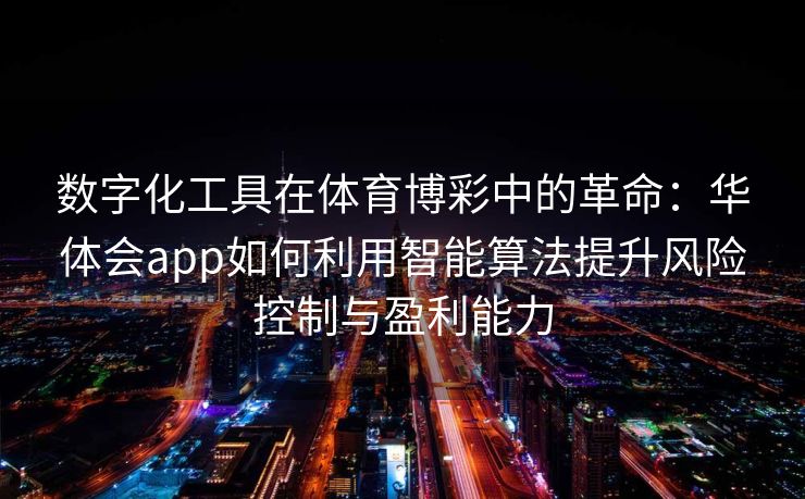 数字化工具在体育博彩中的革命：华体会app如何利用智能算法提升风险控制与盈利能力
