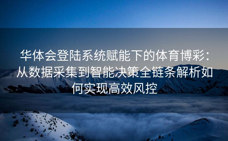 华体会登陆系统赋能下的体育博彩：从数据采集到智能决策全链条解析如何实现高效风控