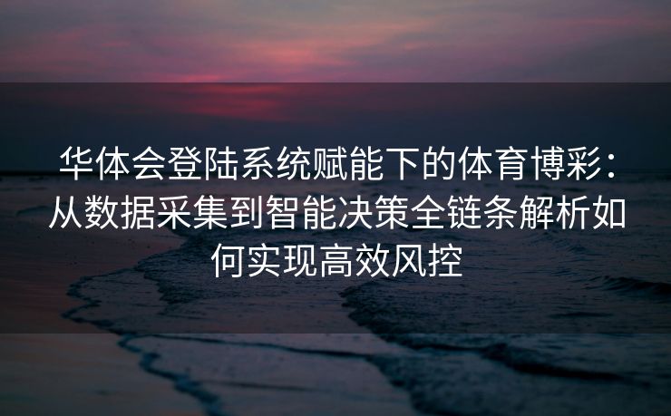 华体会登陆系统赋能下的体育博彩：从数据采集到智能决策全链条解析如何实现高效风控