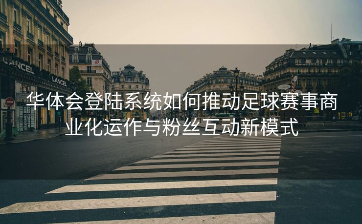 华体会登陆系统如何推动足球赛事商业化运作与粉丝互动新模式