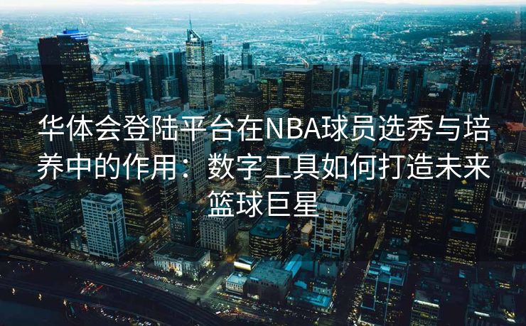 华体会登陆平台在NBA球员选秀与培养中的作用：数字工具如何打造未来篮球巨星