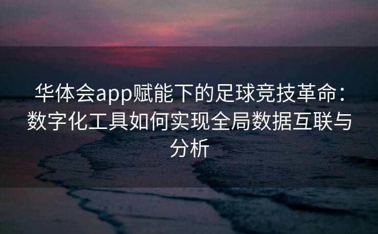华体会app赋能下的足球竞技革命：数字化工具如何实现全局数据互联与分析
