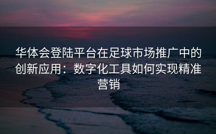 华体会登陆平台在足球市场推广中的创新应用：数字化工具如何实现精准营销