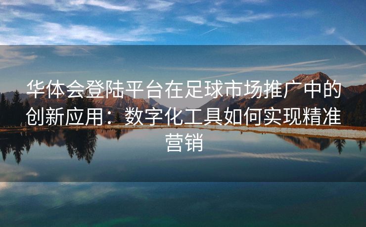 华体会登陆平台在足球市场推广中的创新应用：数字化工具如何实现精准营销