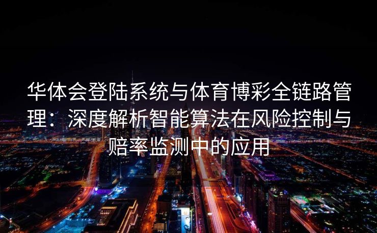 华体会登陆系统与体育博彩全链路管理：深度解析智能算法在风险控制与赔率监测中的应用
