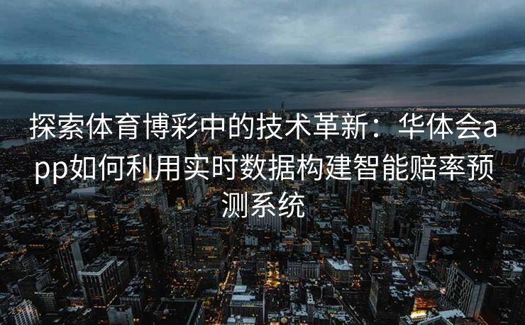探索体育博彩中的技术革新：华体会app如何利用实时数据构建智能赔率预测系统