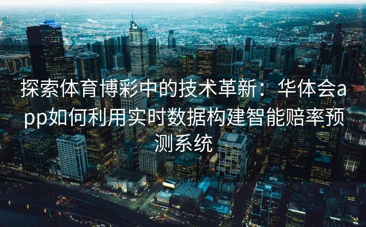 探索体育博彩中的技术革新：华体会app如何利用实时数据构建智能赔率预测系统