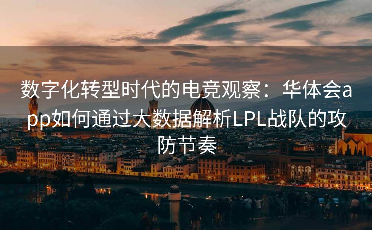 数字化转型时代的电竞观察：华体会app如何通过大数据解析LPL战队的攻防节奏
