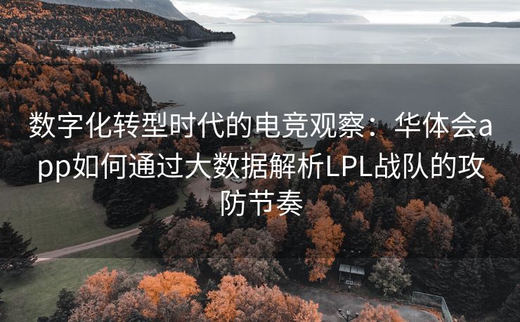 数字化转型时代的电竞观察：华体会app如何通过大数据解析LPL战队的攻防节奏