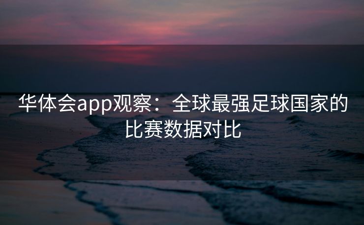 华体会app观察：全球最强足球国家的比赛数据对比