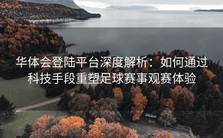 华体会登陆平台深度解析：如何通过科技手段重塑足球赛事观赛体验