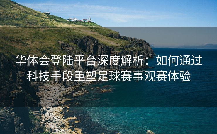 华体会登陆平台深度解析：如何通过科技手段重塑足球赛事观赛体验