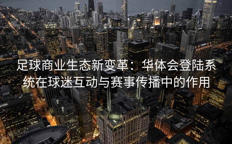 足球商业生态新变革：华体会登陆系统在球迷互动与赛事传播中的作用