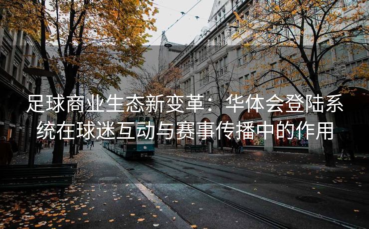 足球商业生态新变革：华体会登陆系统在球迷互动与赛事传播中的作用