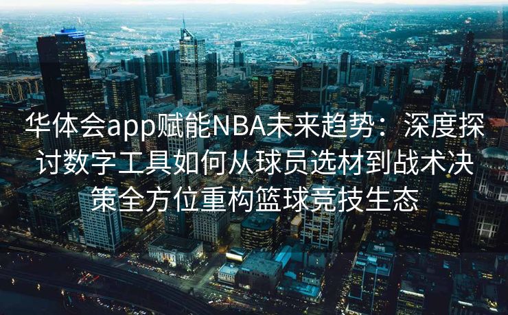 华体会app赋能NBA未来趋势：深度探讨数字工具如何从球员选材到战术决策全方位重构篮球竞技生态
