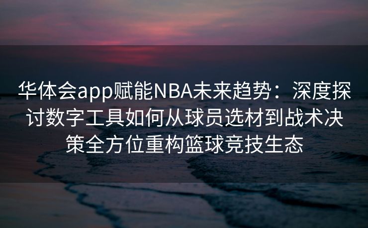 华体会app赋能NBA未来趋势：深度探讨数字工具如何从球员选材到战术决策全方位重构篮球竞技生态