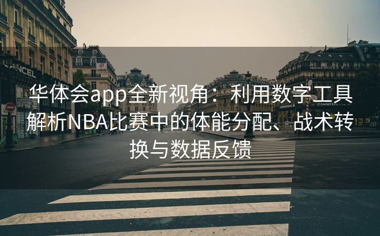 华体会app全新视角：利用数字工具解析NBA比赛中的体能分配、战术转换与数据反馈