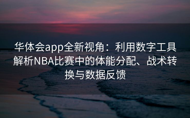 华体会app全新视角：利用数字工具解析NBA比赛中的体能分配、战术转换与数据反馈