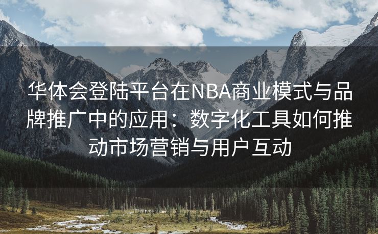 华体会登陆平台在NBA商业模式与品牌推广中的应用：数字化工具如何推动市场营销与用户互动