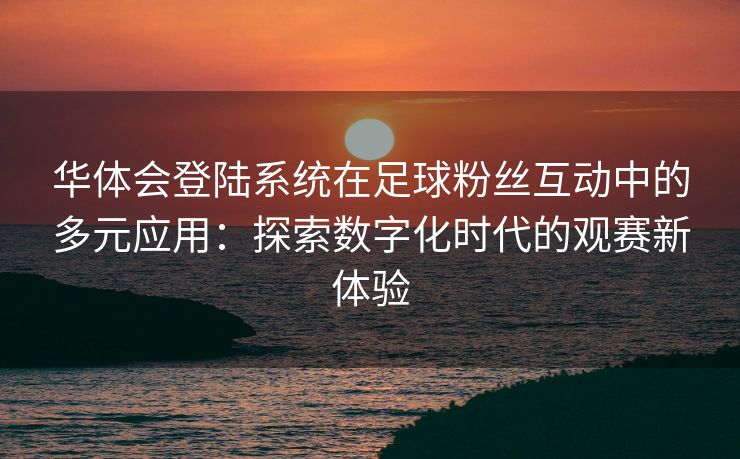 华体会登陆系统在足球粉丝互动中的多元应用：探索数字化时代的观赛新体验