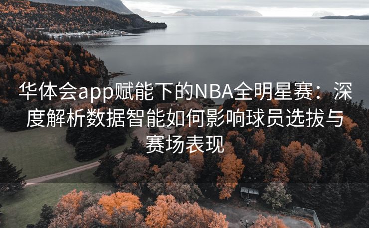 华体会app赋能下的NBA全明星赛：深度解析数据智能如何影响球员选拔与赛场表现