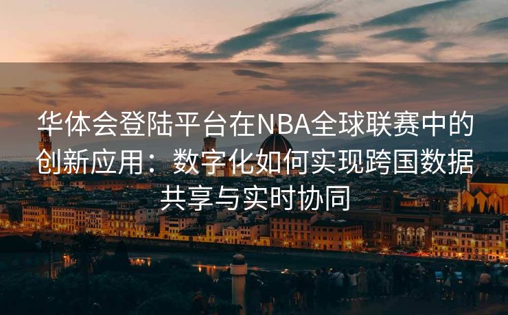 华体会登陆平台在NBA全球联赛中的创新应用：数字化如何实现跨国数据共享与实时协同