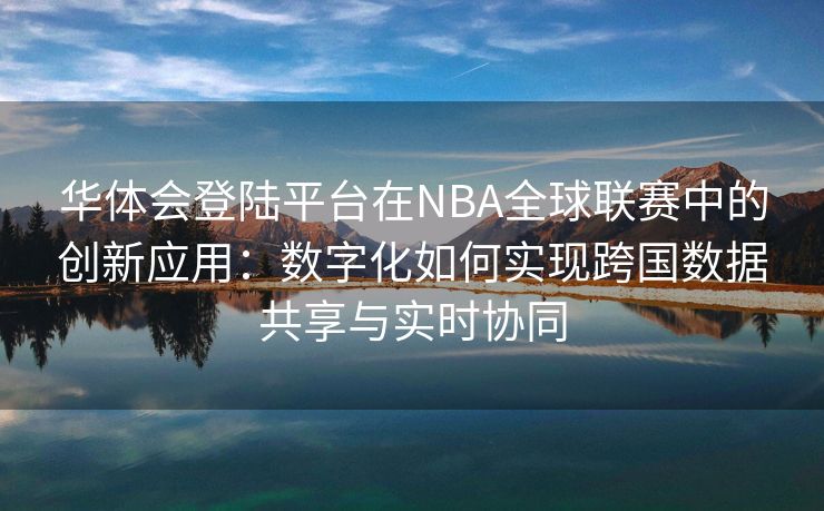 华体会登陆平台在NBA全球联赛中的创新应用：数字化如何实现跨国数据共享与实时协同