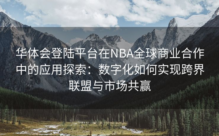 华体会登陆平台在NBA全球商业合作中的应用探索：数字化如何实现跨界联盟与市场共赢