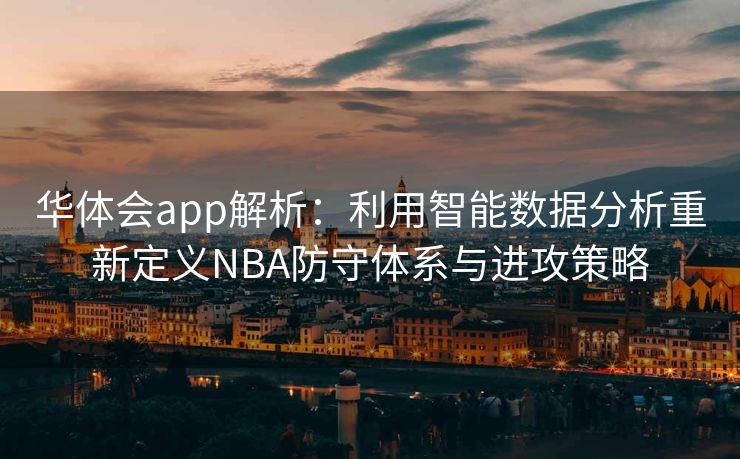 华体会app解析：利用智能数据分析重新定义NBA防守体系与进攻策略