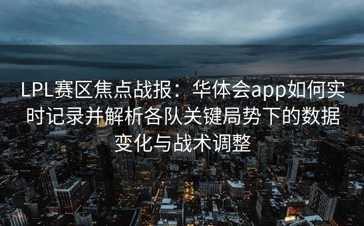 LPL赛区焦点战报：华体会app如何实时记录并解析各队关键局势下的数据变化与战术调整