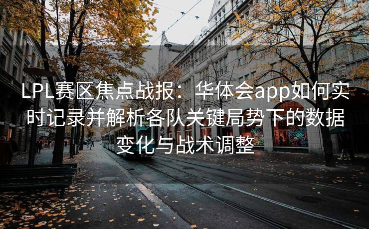 LPL赛区焦点战报：华体会app如何实时记录并解析各队关键局势下的数据变化与战术调整