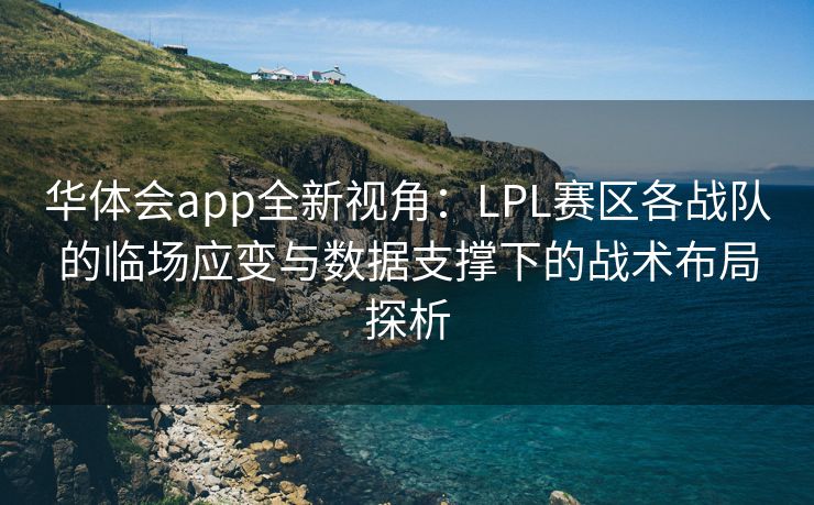 华体会app全新视角：LPL赛区各战队的临场应变与数据支撑下的战术布局探析