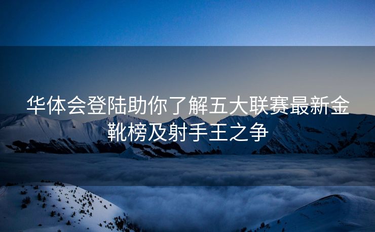 华体会登陆助你了解五大联赛最新金靴榜及射手王之争