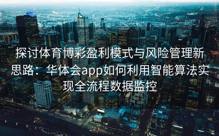 探讨体育博彩盈利模式与风险管理新思路：华体会app如何利用智能算法实现全流程数据监控