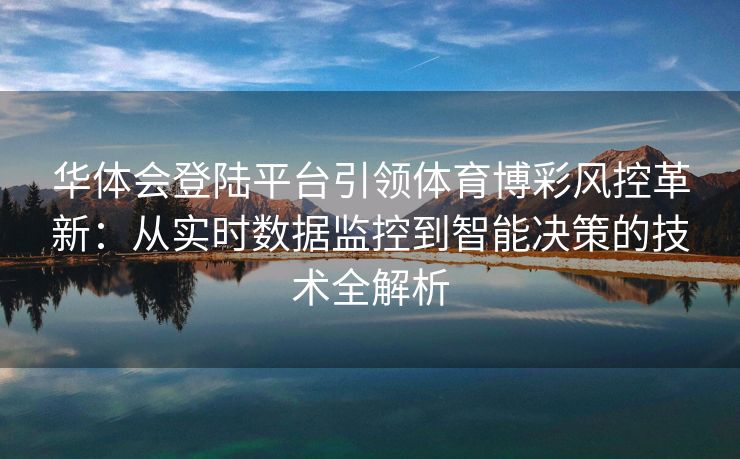 华体会登陆平台引领体育博彩风控革新：从实时数据监控到智能决策的技术全解析