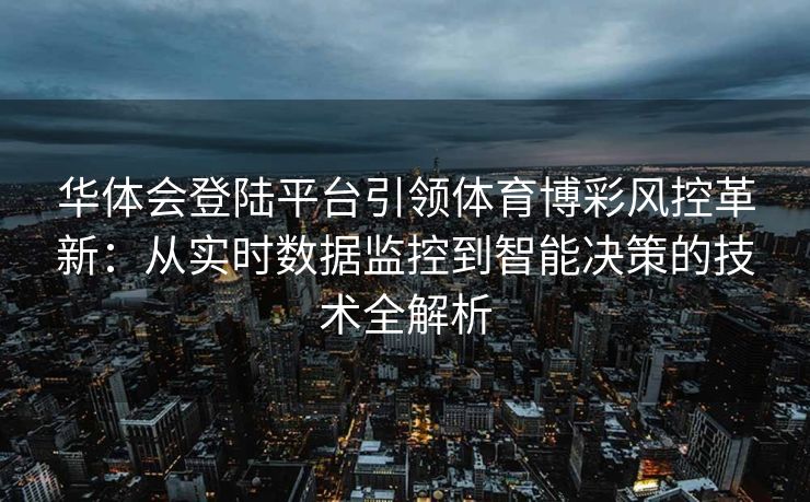华体会登陆平台引领体育博彩风控革新：从实时数据监控到智能决策的技术全解析