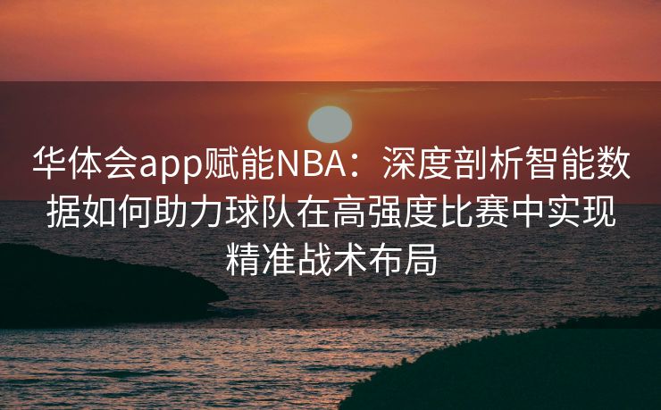 华体会app赋能NBA：深度剖析智能数据如何助力球队在高强度比赛中实现精准战术布局