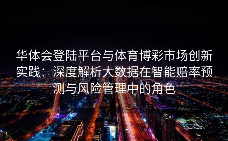 华体会登陆平台与体育博彩市场创新实践：深度解析大数据在智能赔率预测与风险管理中的角色