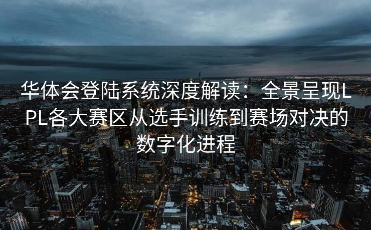 华体会登陆系统深度解读：全景呈现LPL各大赛区从选手训练到赛场对决的数字化进程