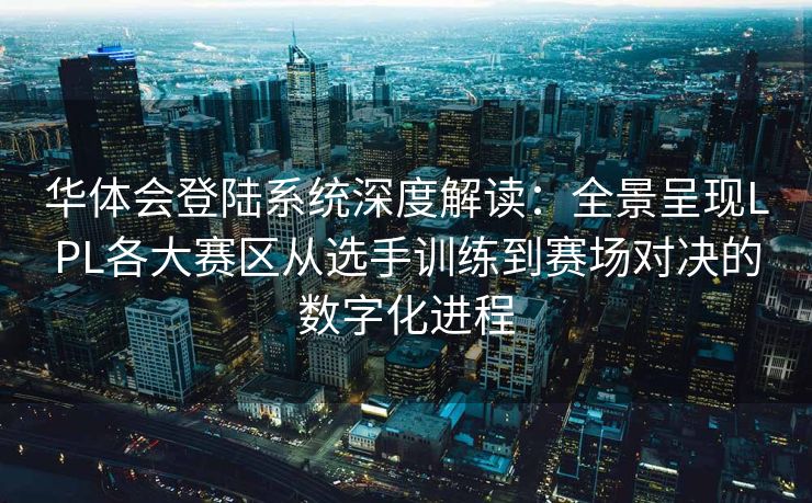 华体会登陆系统深度解读：全景呈现LPL各大赛区从选手训练到赛场对决的数字化进程