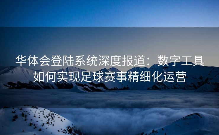 华体会登陆系统深度报道：数字工具如何实现足球赛事精细化运营
