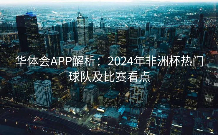 华体会APP解析：2024年非洲杯热门球队及比赛看点
