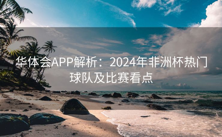 华体会APP解析：2024年非洲杯热门球队及比赛看点