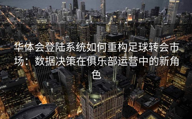 华体会登陆系统如何重构足球转会市场：数据决策在俱乐部运营中的新角色
