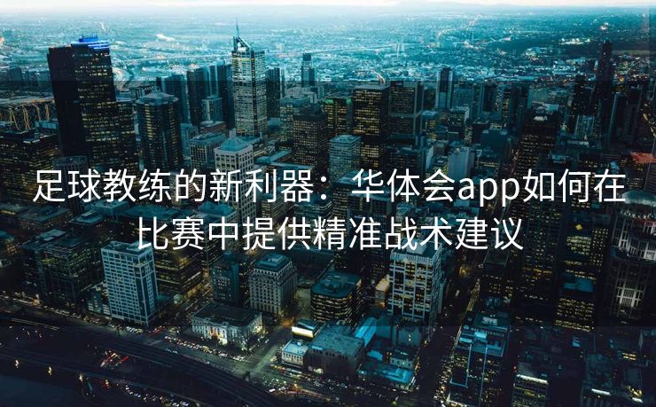 足球教练的新利器：华体会app如何在比赛中提供精准战术建议