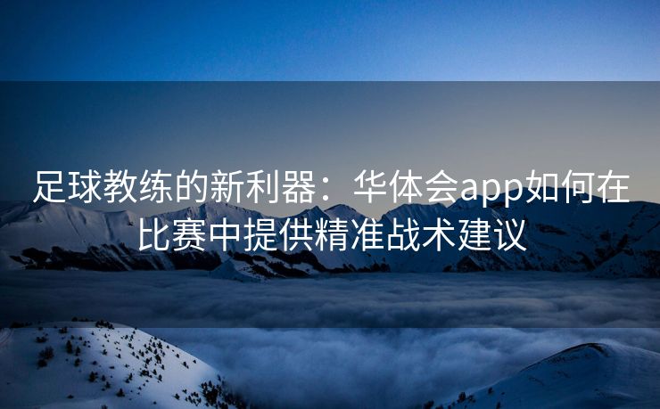 足球教练的新利器：华体会app如何在比赛中提供精准战术建议