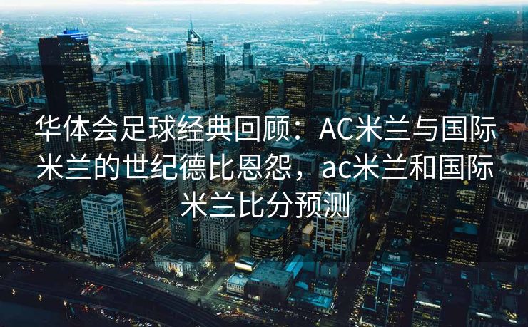 华体会足球经典回顾：AC米兰与国际米兰的世纪德比恩怨，ac米兰和国际米兰比分预测