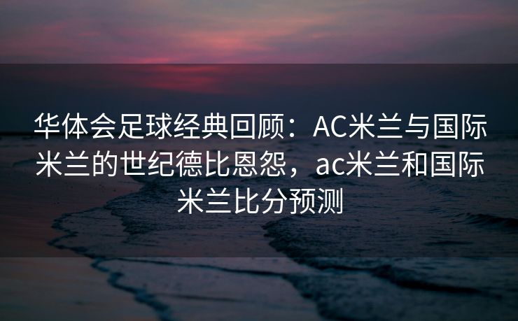 华体会足球经典回顾：AC米兰与国际米兰的世纪德比恩怨，ac米兰和国际米兰比分预测