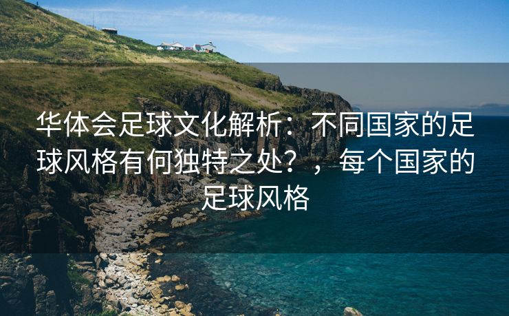 华体会足球文化解析：不同国家的足球风格有何独特之处？，每个国家的足球风格