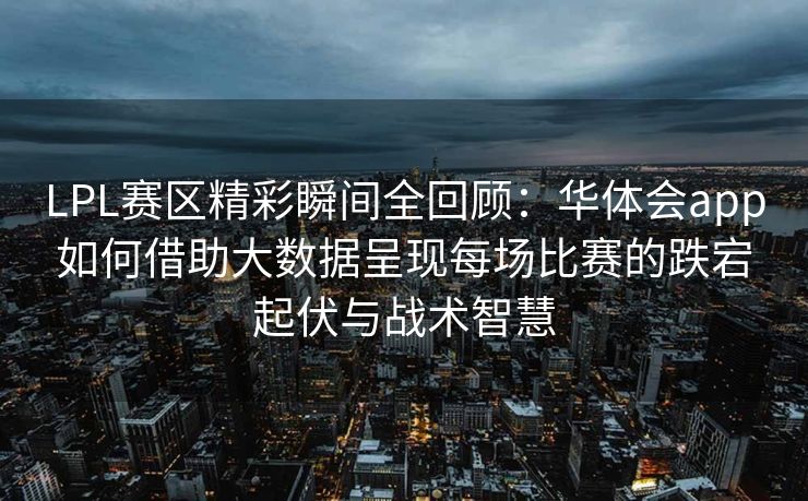 LPL赛区精彩瞬间全回顾：华体会app如何借助大数据呈现每场比赛的跌宕起伏与战术智慧